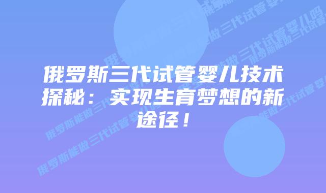 俄罗斯三代试管婴儿技术探秘：实现生育梦想的新途径！