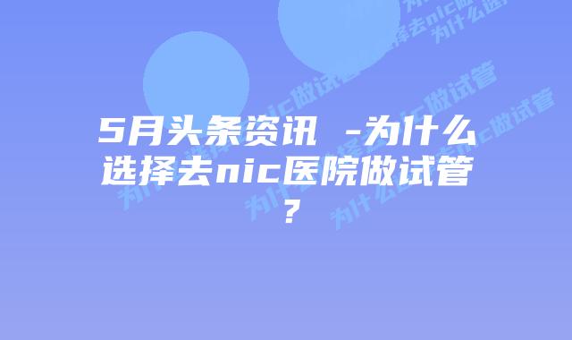 5月头条资讯 -为什么选择去nic医院做试管？