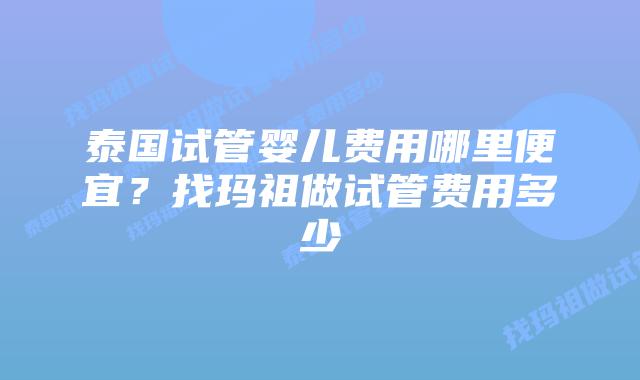 泰国试管婴儿费用哪里便宜？找玛祖做试管费用多少