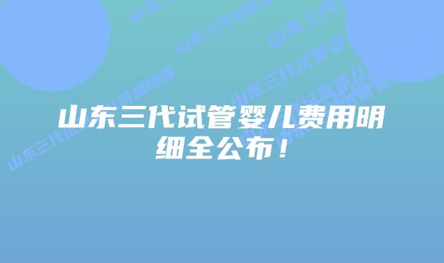 山东三代试管婴儿费用明细全公布!插图 山东三代试管婴儿费用明细全公布!