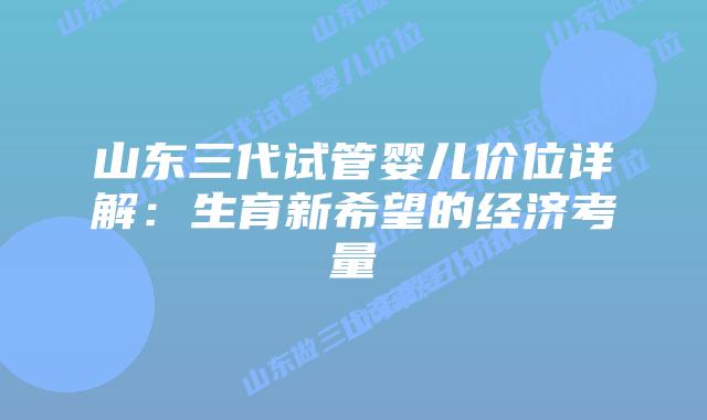 山东三代试管婴儿价位详解：生育新希望的经济考量