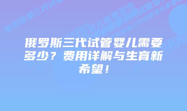俄罗斯三代试管婴儿需要多少？费用详解与生育新希望！