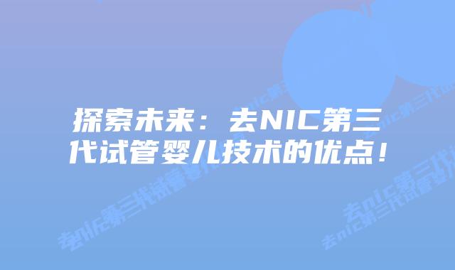 探索未来：去NIC第三代试管婴儿技术的优点！