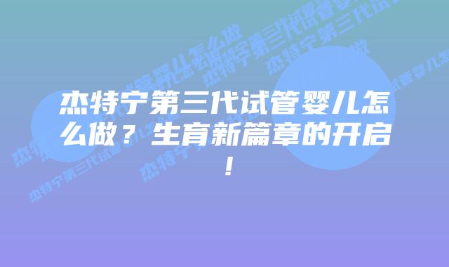 杰特宁第三代试管婴儿怎么做?生育新篇章的开启!插图 杰特宁第三代试管婴儿怎么做?生育新篇章的开启!