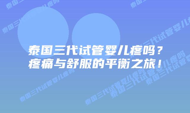 泰国三代试管婴儿疼吗？疼痛与舒服的平衡之旅！