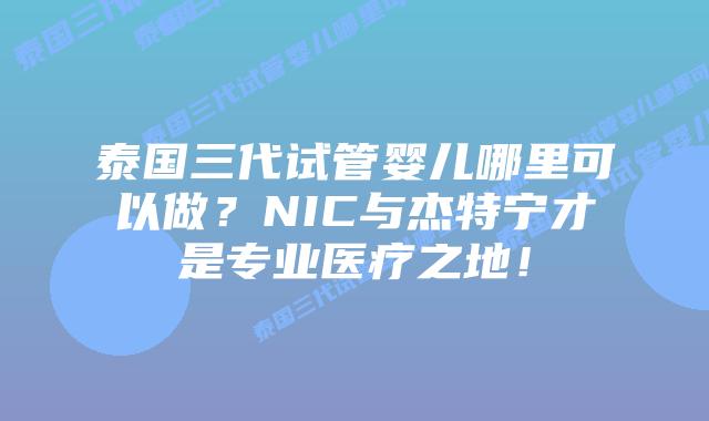 泰国三代试管婴儿哪里可以做？NIC与杰特宁才是专业医疗之地！