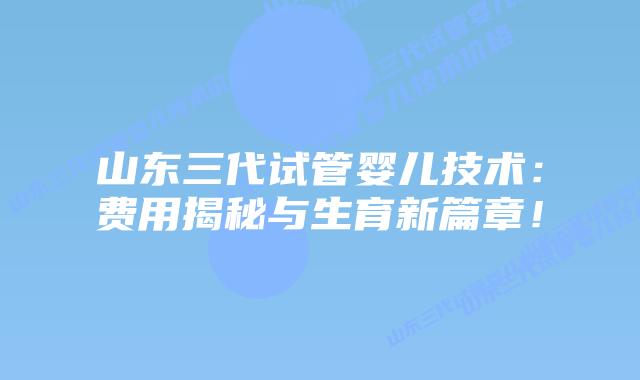 山东三代试管婴儿技术：费用揭秘与生育新篇章！