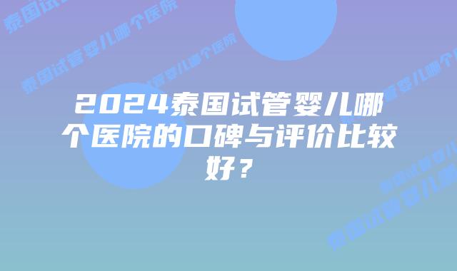 2024泰国试管婴儿哪个医院的口碑与评价比较好?插图 2024泰国试管婴儿哪个医院的口碑与评价比较好?