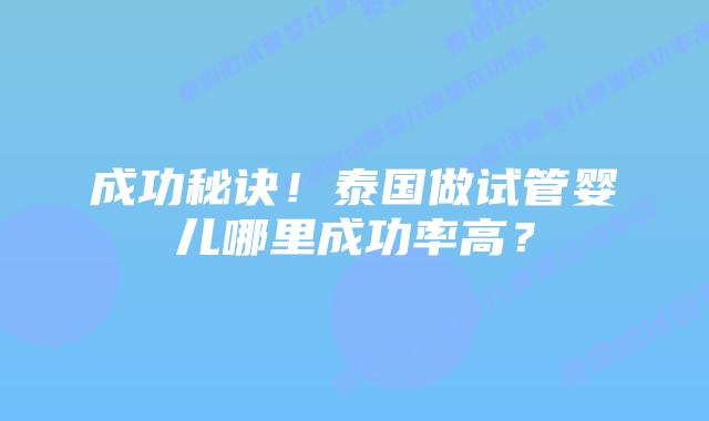 成功秘诀!泰国做试管婴儿哪里成功率高?插图 成功秘诀!泰国做试管婴儿哪里成功率高?