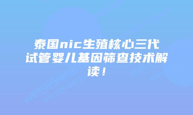泰国nic生殖核心三代试管婴儿基因筛查技术解读！