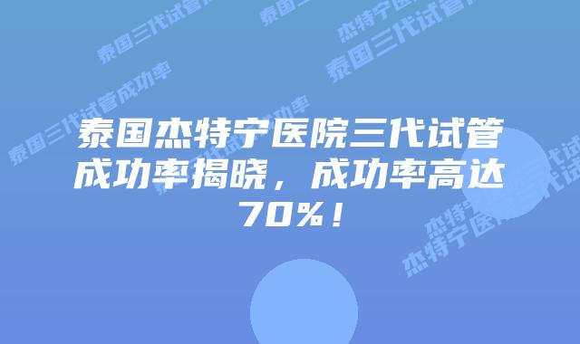 泰国杰特宁医院三代试管成功率揭晓,成功率高达70%!插图 泰国杰特宁医院三代试管成功率揭晓,成功率高达70%!