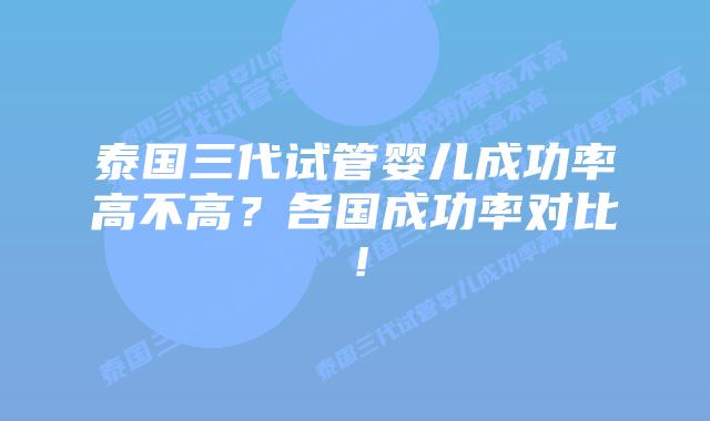 泰国三代试管婴儿成功率高不高？各国成功率对比！