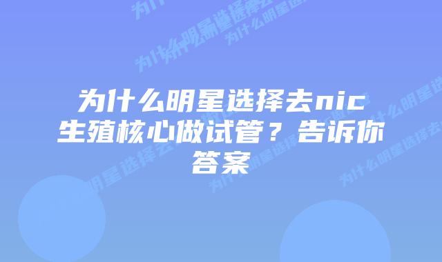为什么明星选择去nic生殖核心做试管？告诉你答案