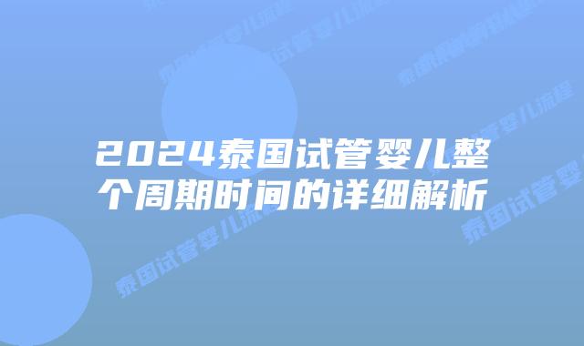 2024泰国试管婴儿整个周期时间的详细解析插图 2024泰国试管婴儿整个周期时间的详细解析