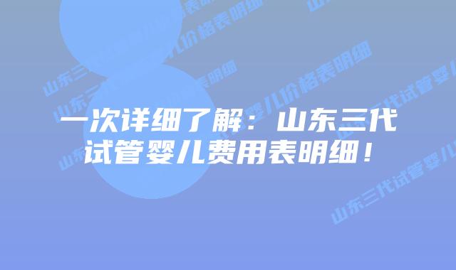 一次详细了解:山东三代试管婴儿费用表明细!插图 一次详细了解:山东三代试管婴儿费用表明细!