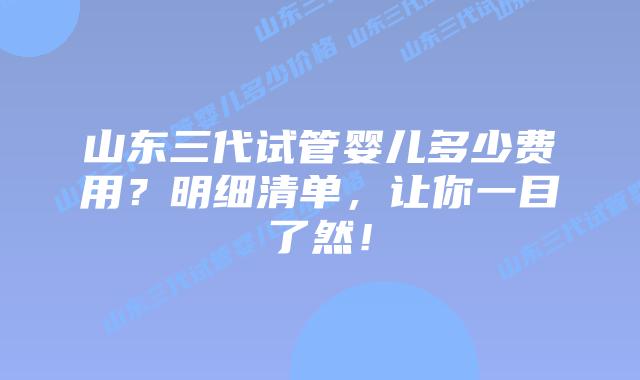 山东三代试管婴儿多少费用？明细清单，让你一目了然！