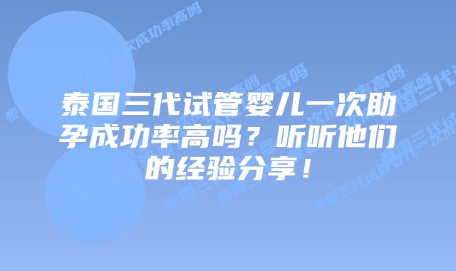 泰国三代试管婴儿一次助孕成功率高吗？听听他们的经验分享！