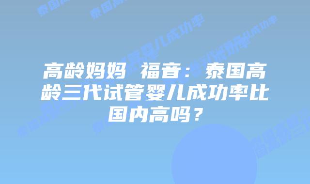 高龄妈妈 福音：泰国高龄三代试管婴儿成功率比国内高吗？