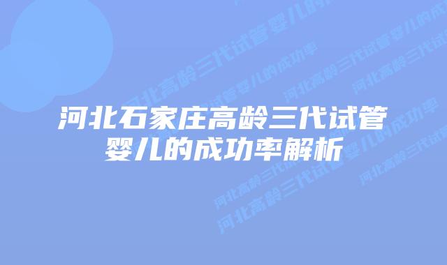 河北石家庄高龄三代试管婴儿的成功率解析插图 河北石家庄高龄三代试管婴儿的成功率解析