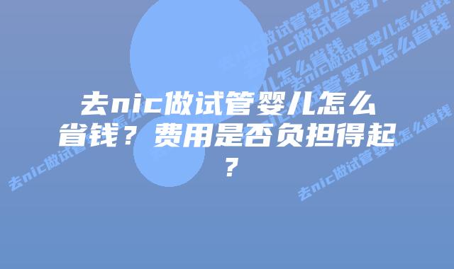 去nic做试管婴儿怎么省钱？费用是否负担得起？