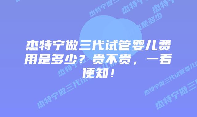 杰特宁做三代试管婴儿费用是多少？贵不贵，一看便知！