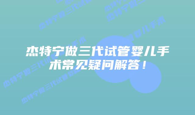 杰特宁做三代试管婴儿手术常见疑问解答!插图 杰特宁做三代试管婴儿手术常见疑问解答!