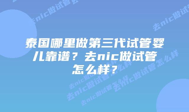 泰国哪里做第三代试管婴儿靠谱？去nic做试管怎么样？