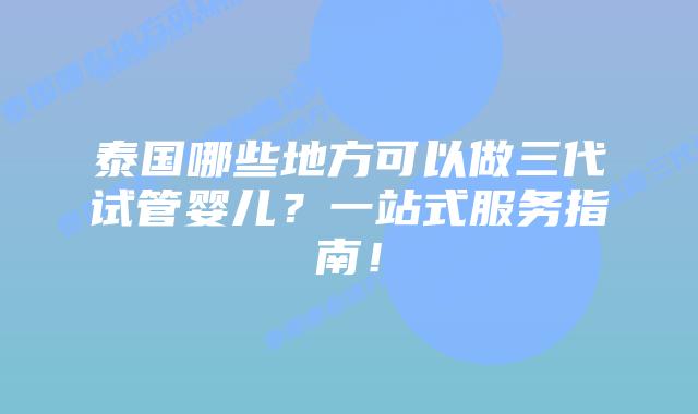泰国哪些地方可以做三代试管婴儿？一站式服务指南！