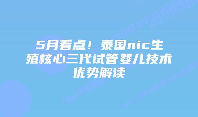 5月看点！泰国nic生殖核心三代试管婴儿技术优势解读