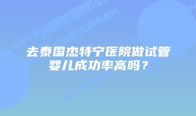 去泰国杰特宁医院做试管婴儿成功率高吗?插图 去泰国杰特宁医院做试管婴儿成功率高吗?
