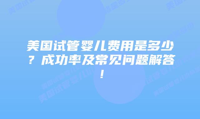 美国试管婴儿费用是多少?成功率及常见问题解答!插图 美国试管婴儿费用是多少?成功率及常见问题解答!