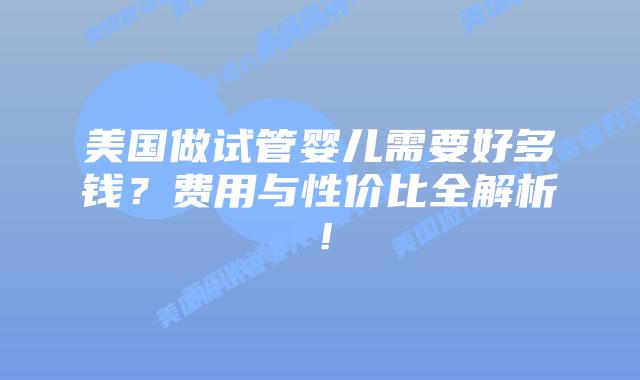美国做试管婴儿需要好多钱？费用与性价比全解析！