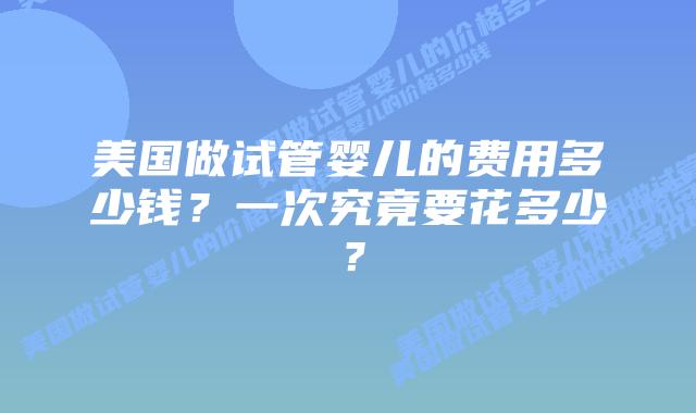美国做试管婴儿的费用多少钱?一次究竟要花多少?插图 美国做试管婴儿的费用多少钱?一次究竟要花多少?