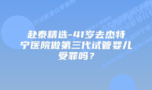 赴泰精选-41岁去杰特宁医院做第三代试管婴儿受罪吗?插图 赴泰精选-41岁去杰特宁医院做第三代试管婴儿受罪吗?