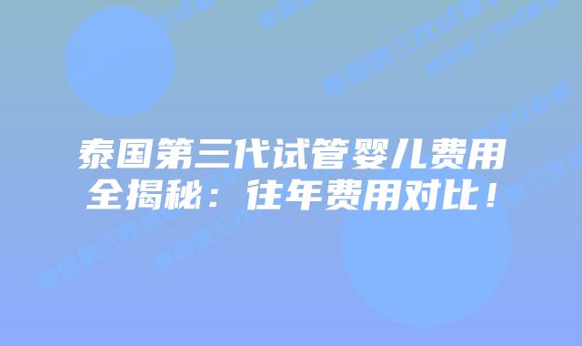 泰国第三代试管婴儿费用全揭秘:往年费用对比!插图 泰国第三代试管婴儿费用全揭秘:往年费用对比!