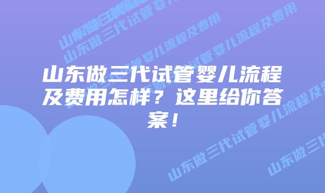 山东做三代试管婴儿流程及费用怎样?这里给你答案!插图 山东做三代试管婴儿流程及费用怎样?这里给你答案!