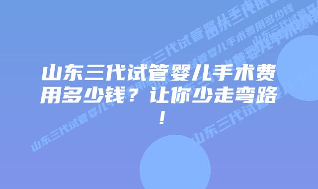山东三代试管婴儿手术费用多少钱？让你少走弯路！