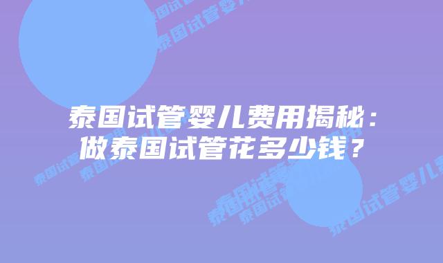泰国试管婴儿费用揭秘:做泰国试管花多少钱?插图 泰国试管婴儿费用揭秘:做泰国试管花多少钱?