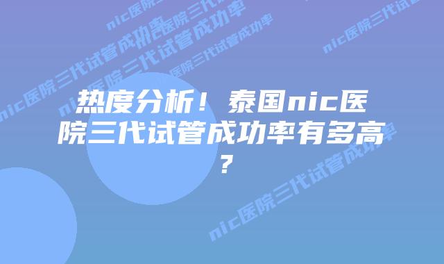 热度分析！泰国nic医院三代试管成功率有多高？