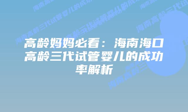 高龄妈妈必看:海南海口高龄三代试管婴儿的成功率解析插图 高龄妈妈必看:海南海口高龄三代试管婴儿的成功率解析