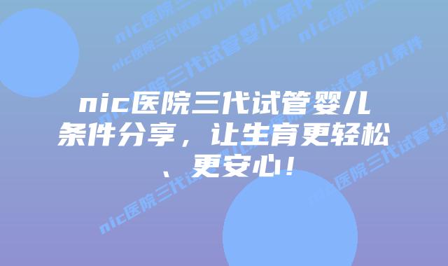 nic医院三代试管婴儿条件分享,让生育更轻松、更安心!插图 nic医院三代试管婴儿条件分享,让生育更轻松、更安心!