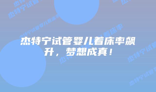 杰特宁试管婴儿着床率飙升，梦想成真！