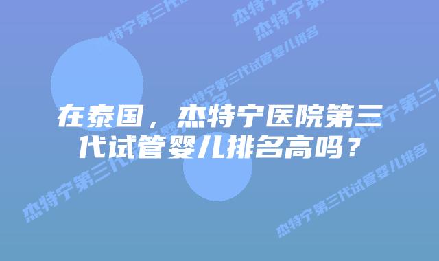 在泰国,杰特宁医院第三代试管婴儿排名高吗?插图 在泰国,杰特宁医院第三代试管婴儿排名高吗?