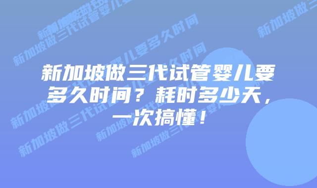 新加坡做三代试管婴儿要多久时间?耗时多少天,一次搞懂!插图 新加坡做三代试管婴儿要多久时间?耗时多少天,一次搞懂!
