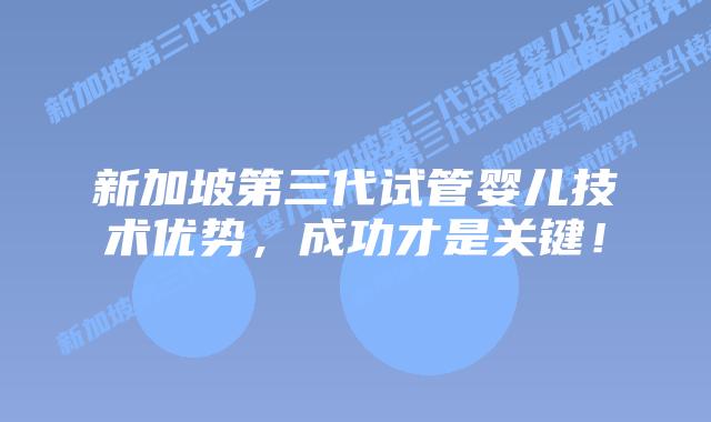新加坡第三代试管婴儿技术优势,成功才是关键!插图 新加坡第三代试管婴儿技术优势,成功才是关键!