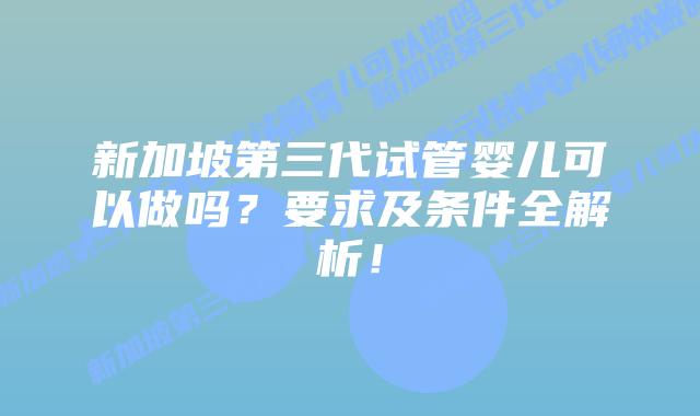 新加坡第三代试管婴儿可以做吗?要求及条件全解析!插图 新加坡第三代试管婴儿可以做吗?要求及条件全解析!