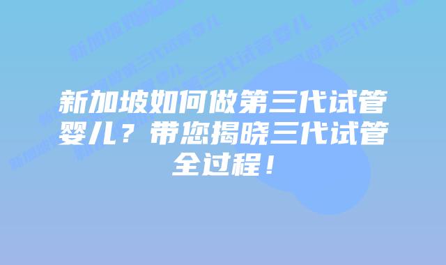新加坡如何做第三代试管婴儿？带您揭晓三代试管全过程！