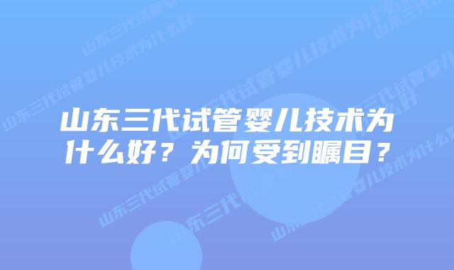 山东三代试管婴儿技术为什么好?为何受到瞩目?插图 山东三代试管婴儿技术为什么好?为何受到瞩目?