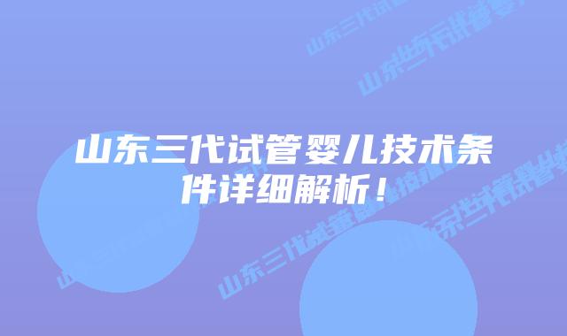 山东三代试管婴儿技术条件详细解析!插图 山东三代试管婴儿技术条件详细解析!