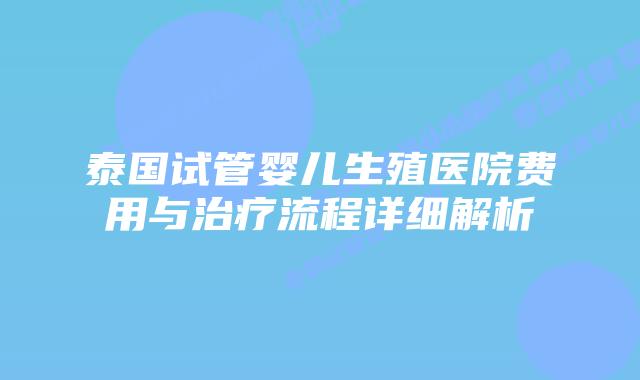 泰国试管婴儿生殖医院费用与治疗流程详细解析
